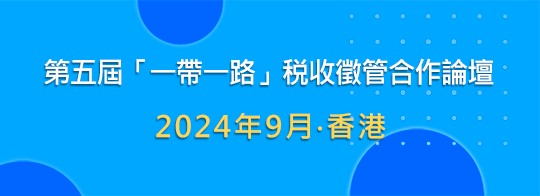 第五屆「一帶一路」税收徵管合作論壇 2024年9月 · 香港