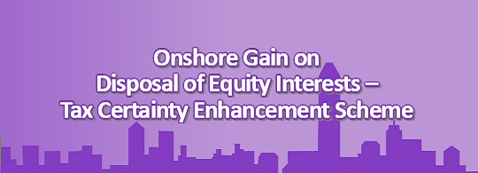 Onshore Gain on Disposal of Equity Interests – Tax Certainty Enhancement Scheme